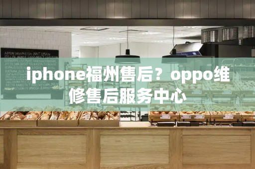 iphone福州售后？oppo维修售后服务中心