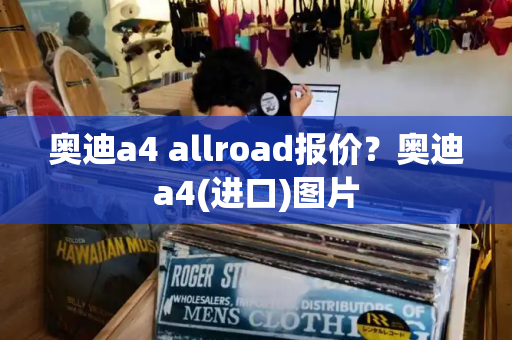 奥迪a4 allroad报价？奥迪a4(进口)图片