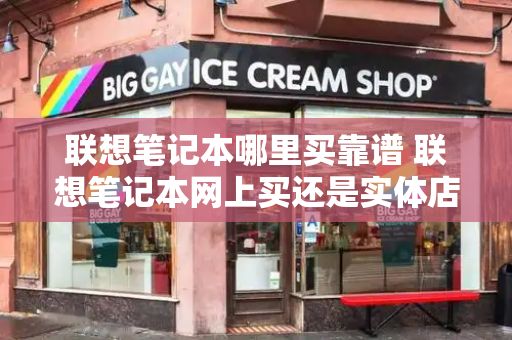 联想笔记本哪里买靠谱 联想笔记本网上买还是实体店买-第1张图片-星选测评