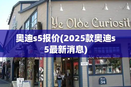 奥迪s5报价(2025款奥迪s5最新消息)