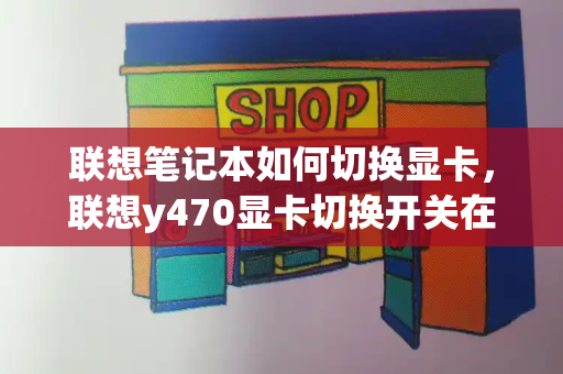 联想笔记本如何切换显卡，联想y470显卡切换开关在哪-第1张图片-星选测评