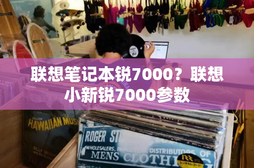 联想笔记本锐7000？联想小新锐7000参数-第1张图片-星选测评