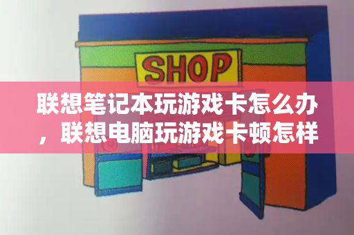 联想笔记本玩游戏卡怎么办，联想电脑玩游戏卡顿怎样解决-第1张图片-星选测评