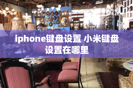 iphone键盘设置 小米键盘设置在哪里-第1张图片-星选测评