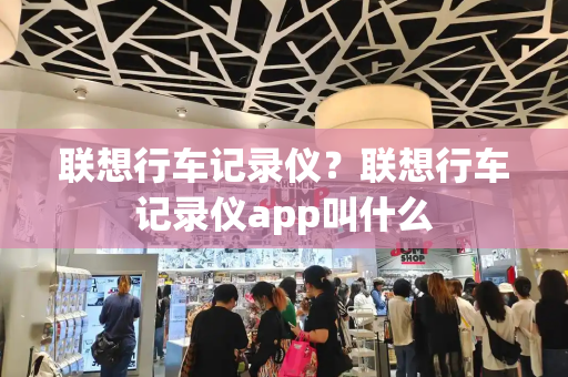 联想行车记录仪？联想行车记录仪app叫什么