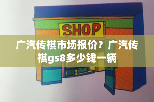 广汽传祺市场报价？广汽传祺gs8多少钱一辆