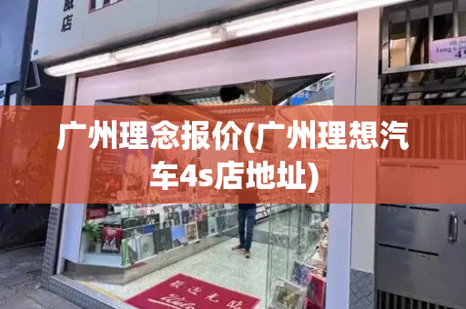 广州理念报价(广州理想汽车4s店地址)