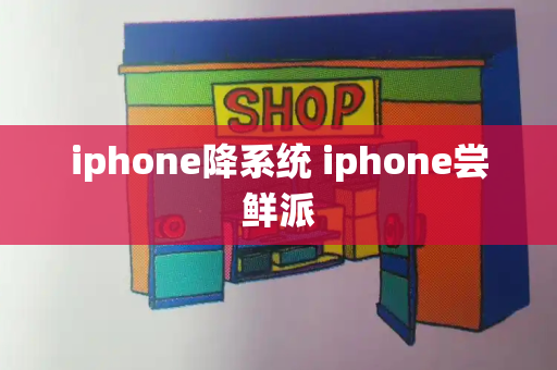 iphone降系统 iphone尝鲜派