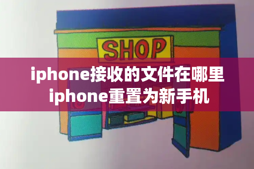 iphone接收的文件在哪里 iphone重置为新手机-第1张图片-星选测评