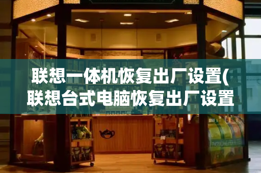 联想一体机恢复出厂设置(联想台式电脑恢复出厂设置怎么弄)-第1张图片-星选测评