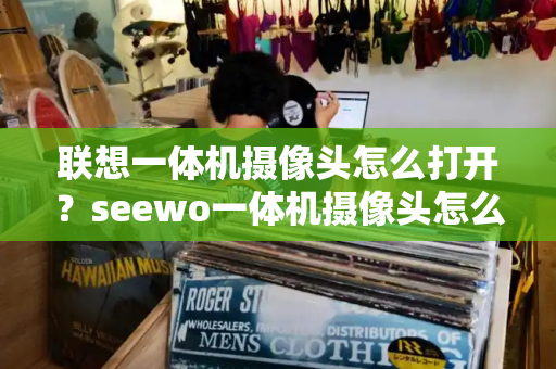 联想一体机摄像头怎么打开？seewo一体机摄像头怎么开