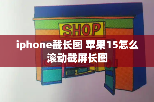 iphone截长图 苹果15怎么滚动截屏长图-第1张图片-星选测评