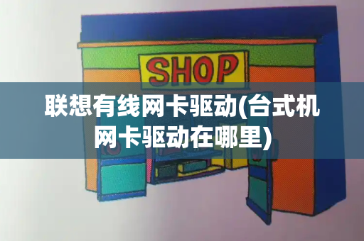 联想有线网卡驱动(台式机网卡驱动在哪里)-第1张图片-星选测评