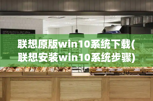 联想原版win10系统下载(联想安装win10系统步骤)-第1张图片-星选测评