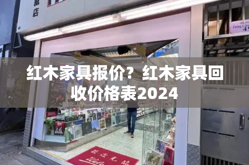 红木家具报价？红木家具回收价格表2024