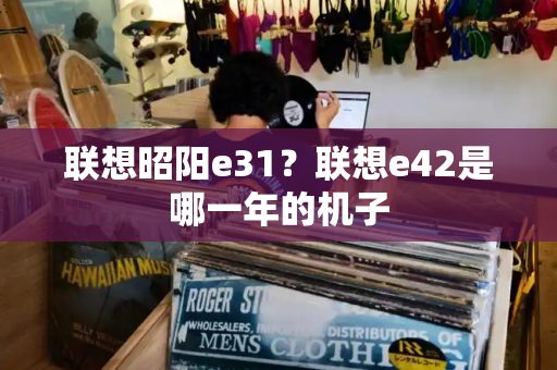 联想昭阳e31？联想e42是哪一年的机子