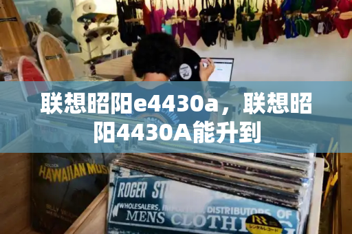 联想昭阳e4430a，联想昭阳4430A能升到