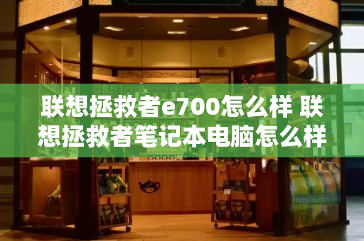 联想拯救者e700怎么样 联想拯救者笔记本电脑怎么样-第1张图片-星选测评