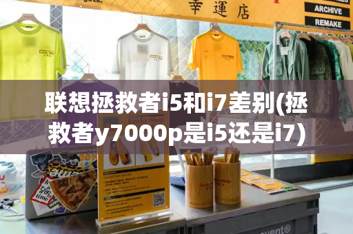 联想拯救者i5和i7差别(拯救者y7000p是i5还是i7)-第1张图片-星选测评