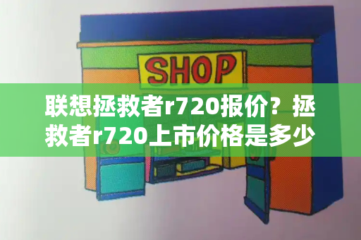 联想拯救者r720报价？拯救者r720上市价格是多少-第1张图片-星选测评