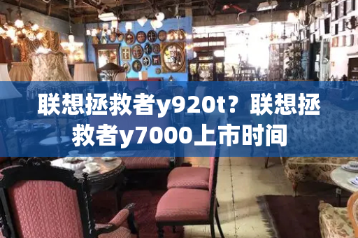 联想拯救者y920t？联想拯救者y7000上市时间