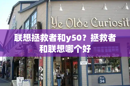 联想拯救者和y50？拯救者和联想哪个好