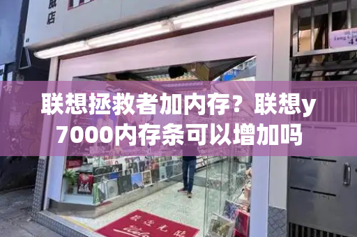 联想拯救者加内存？联想y7000内存条可以增加吗-第1张图片-星选测评