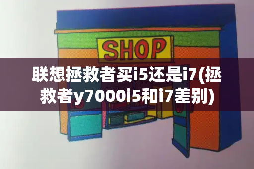 联想拯救者买i5还是i7(拯救者y7000i5和i7差别)