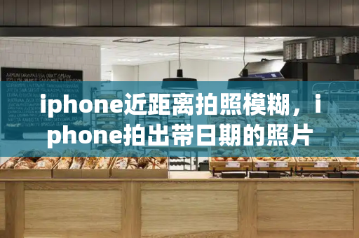 iphone近距离拍照模糊，iphone拍出带日期的照片