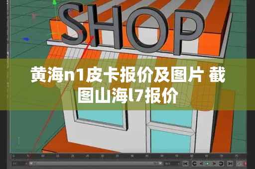 黄海n1皮卡报价及图片 截图山海l7报价