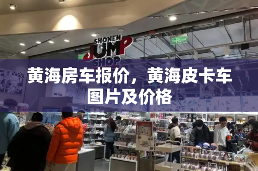 黄海房车报价，黄海皮卡车图片及价格