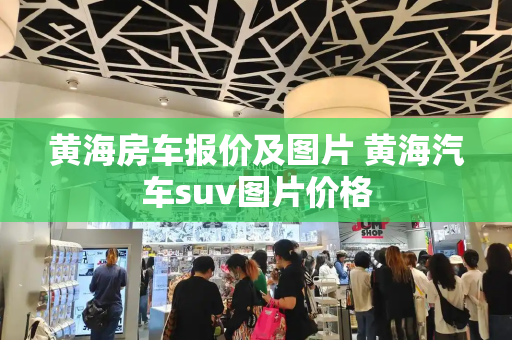 黄海房车报价及图片 黄海汽车suv图片价格