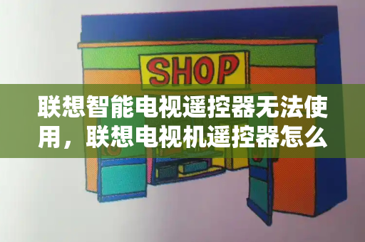 联想智能电视遥控器无法使用，联想电视机遥控器怎么配对