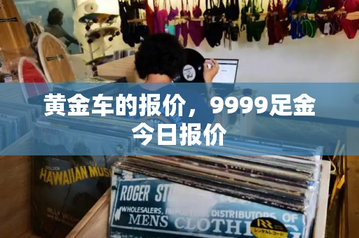 黄金车的报价，9999足金今日报价