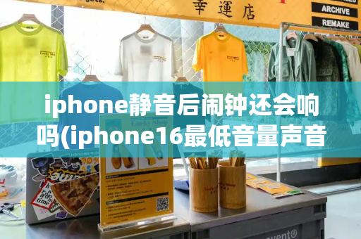 iphone静音后闹钟还会响吗(iphone16最低音量声音大)