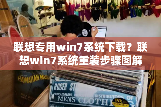 联想专用win7系统下载？联想win7系统重装步骤图解