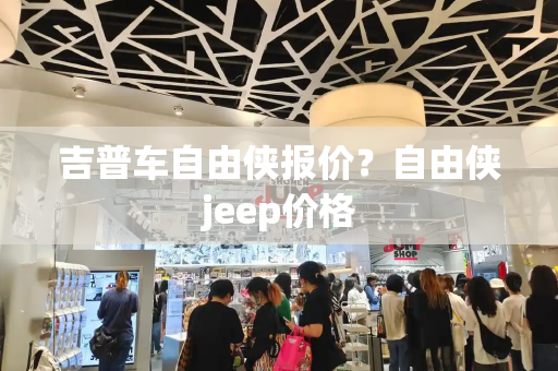 吉普车自由侠报价？自由侠jeep价格