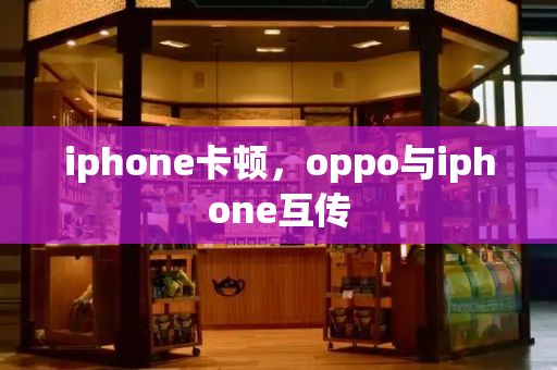 iphone卡顿，oppo与iphone互传-第1张图片-星选测评