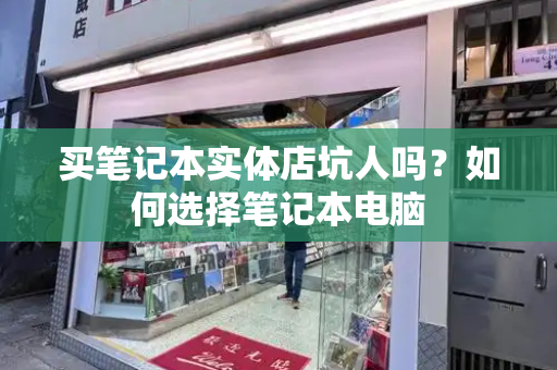 买笔记本实体店坑人吗？如何选择笔记本电脑