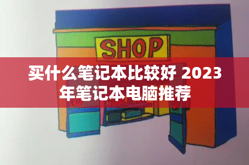 买什么笔记本比较好 2023年笔记本电脑推荐