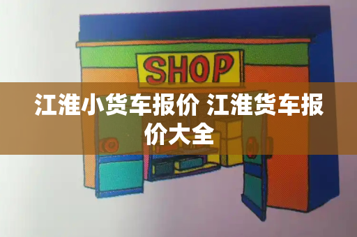 江淮小货车报价 江淮货车报价大全-第1张图片-星选值得买