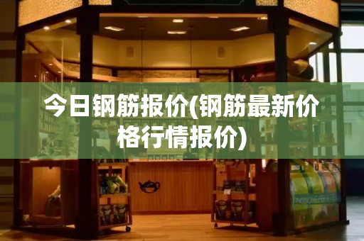 今日钢筋报价(钢筋最新价格行情报价)