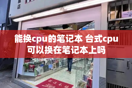 能换cpu的笔记本 台式cpu可以换在笔记本上吗