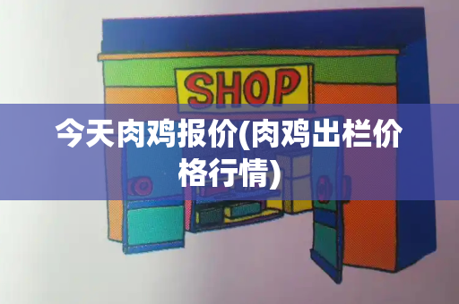 今天肉鸡报价(肉鸡出栏价格行情)