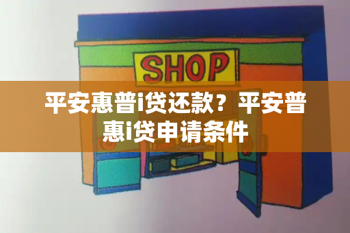 平安惠普i贷还款？平安普惠i贷申请条件-第1张图片-星选测评