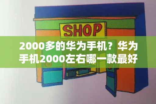 2000多的华为手机？华为手机2000左右哪一款最好-第1张图片-星选测评