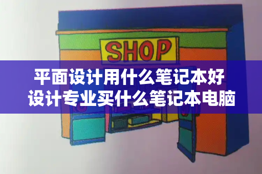 平面设计用什么笔记本好 设计专业买什么笔记本电脑好