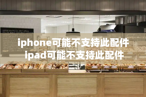 iphone可能不支持此配件 ipad可能不支持此配件