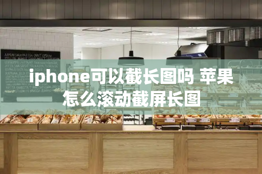 iphone可以截长图吗 苹果怎么滚动截屏长图