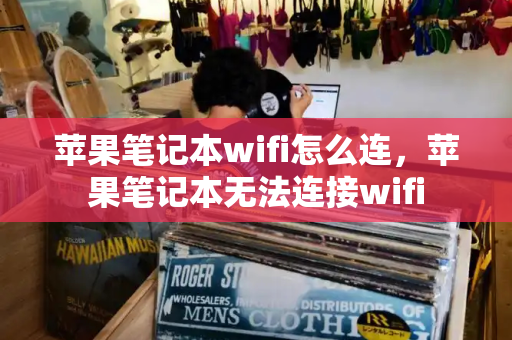 苹果笔记本wifi怎么连，苹果笔记本无法连接wifi